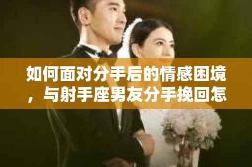 如何面对分手后的情感困境，与射手座男友分手挽回怎么办？