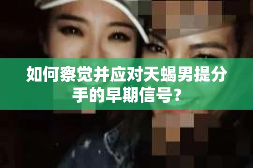 如何察觉并应对天蝎男提分手的早期信号？