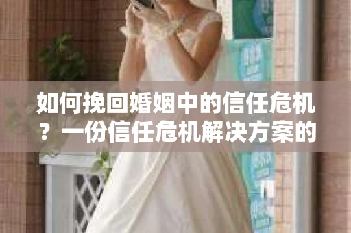 如何挽回婚姻中的信任危机？一份信任危机解决方案的干货指南
