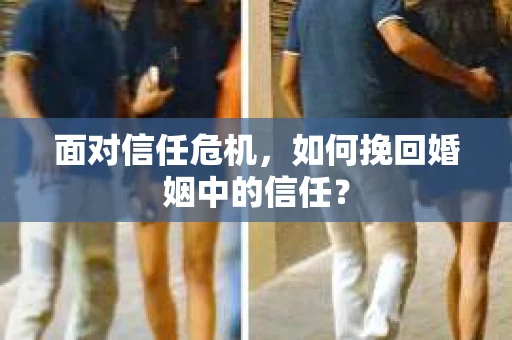 面对信任危机，如何挽回婚姻中的信任？