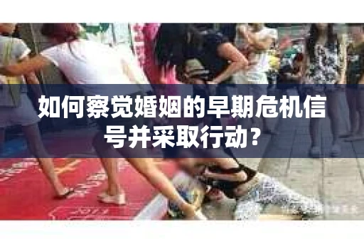 如何察觉婚姻的早期危机信号并采取行动？