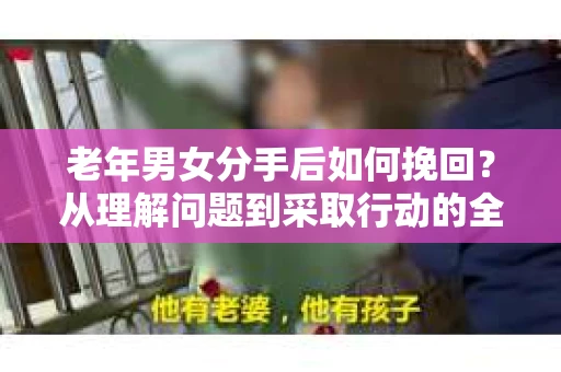老年男女分手后如何挽回？从理解问题到采取行动的全面指南
