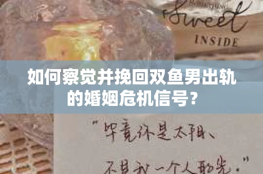 如何察觉并挽回双鱼男出轨的婚姻危机信号？