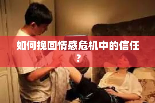 如何挽回情感危机中的信任？
