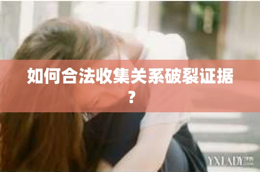 如何合法收集关系破裂证据？