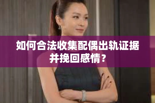 如何合法收集配偶出轨证据并挽回感情？