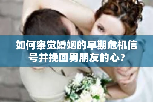 如何察觉婚姻的早期危机信号并挽回男朋友的心？