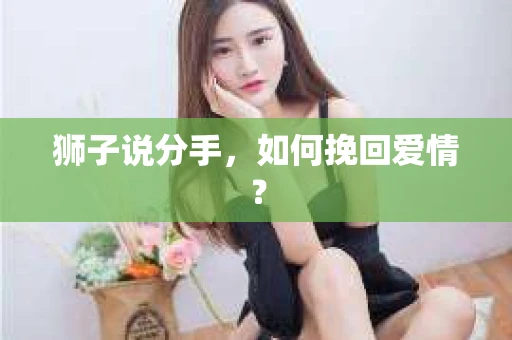 狮子说分手,如何挽回爱情? 狮子说分手,如何挽回爱情?