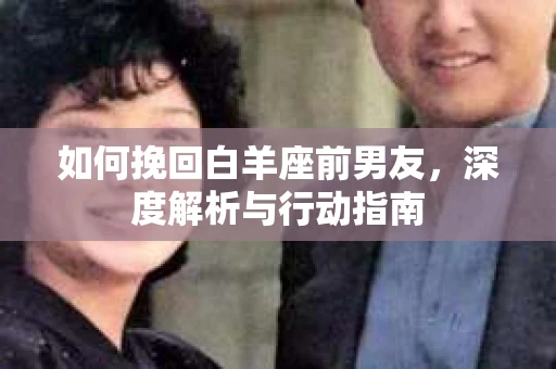 如何挽回白羊座前男友，深度解析与行动指南