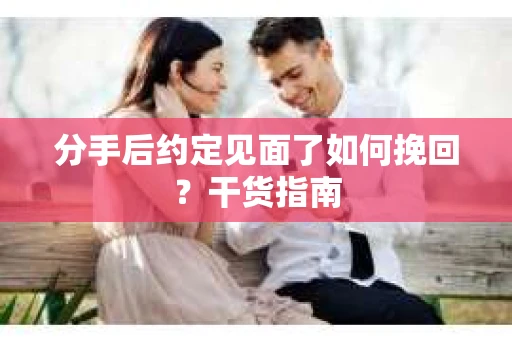 分手后约定见面了如何挽回？干货指南