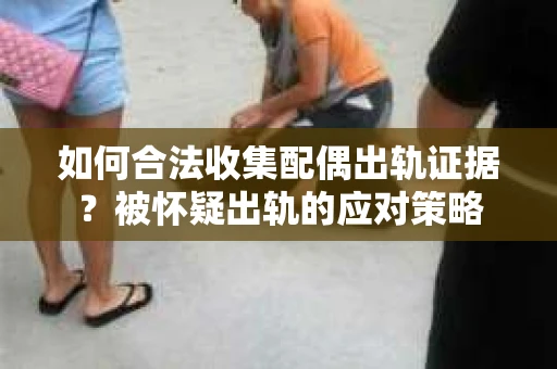 如何合法收集配偶出轨证据?被怀疑出轨的应对策略 如何合法收集配偶出轨证据?被怀疑出轨的应对策略