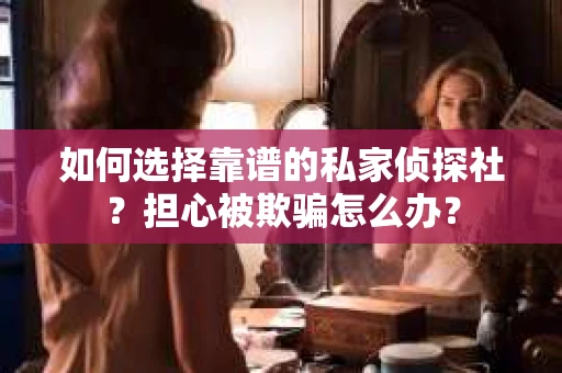 如何选择靠谱的私家侦探社？担心被欺骗怎么办？