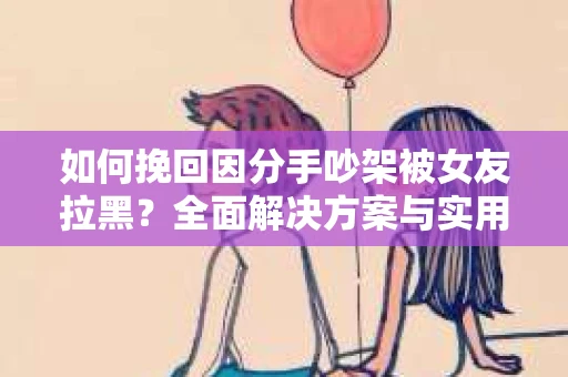 如何挽回因分手吵架被女友拉黑？全面解决方案与实用建议