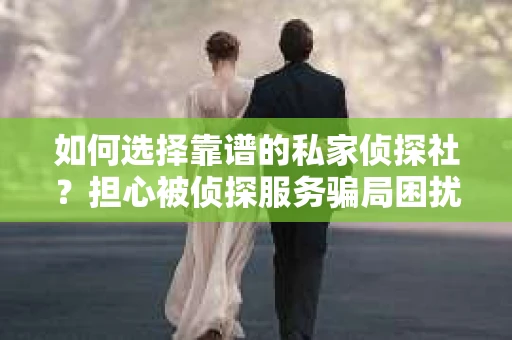 如何选择靠谱的私家侦探社？担心被侦探服务骗局困扰怎么办？
