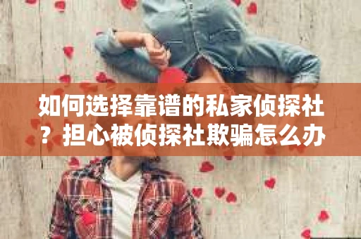 如何选择靠谱的私家侦探社？担心被侦探社欺骗怎么办？