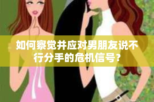 如何察觉并应对男朋友说不行分手的危机信号? 如何察觉并应对男朋友说不行分手的危机信号?