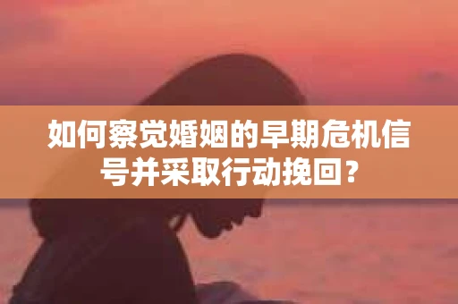 如何察觉婚姻的早期危机信号并采取行动挽回？