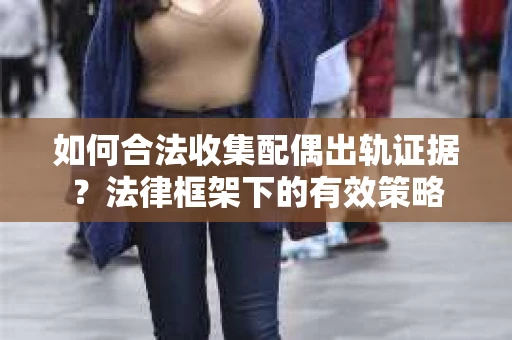 如何合法收集配偶出轨证据？法律框架下的有效策略