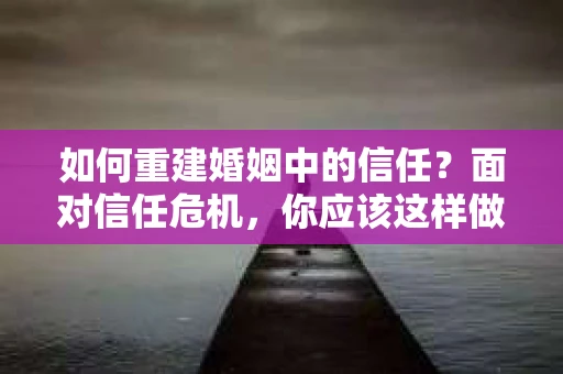 如何重建婚姻中的信任？面对信任危机，你应该这样做