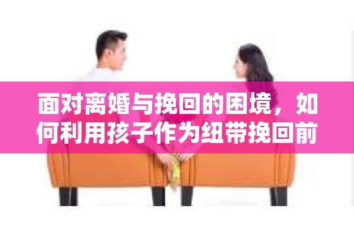 面对离婚与挽回的困境，如何利用孩子作为纽带挽回前夫的技巧？