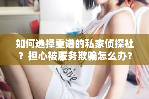 如何选择靠谱的私家侦探社？担心被服务欺骗怎么办？