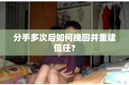 分手多次后如何挽回并重建信任？