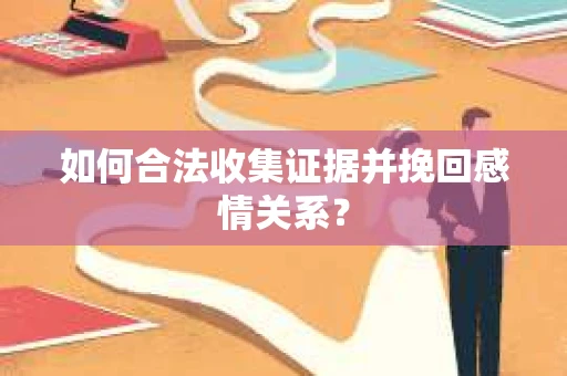 如何合法收集证据并挽回感情关系？