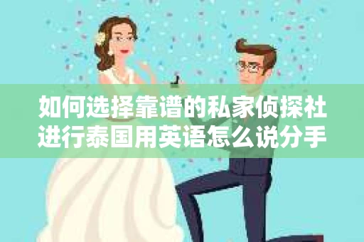 如何选择靠谱的私家侦探社进行泰国用英语怎么说分手挽回服务？