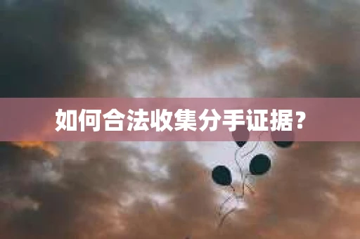 如何合法收集分手证据？