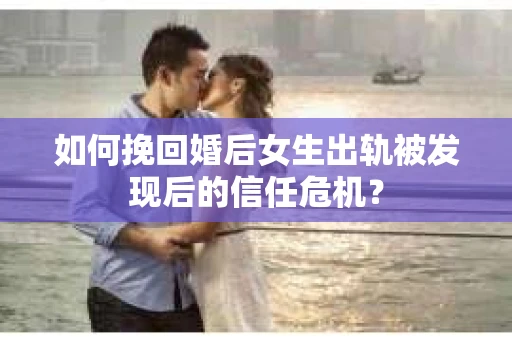 如何挽回婚后女生出轨被发现后的信任危机？