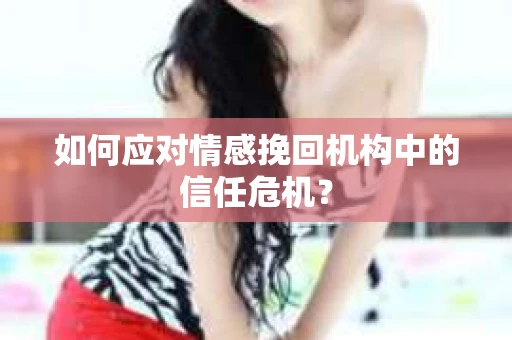 如何应对情感挽回机构中的信任危机？
