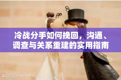 冷战分手如何挽回,沟通、调查与关系重建的实用指南 冷战分手如何挽回,沟通、调查与关系重建的实用指南