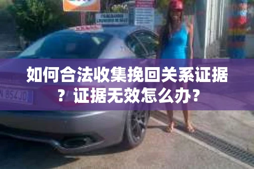 如何合法收集挽回关系证据？证据无效怎么办？