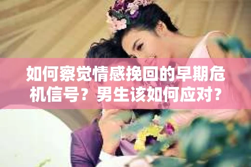 如何察觉情感挽回的早期危机信号？男生该如何应对？