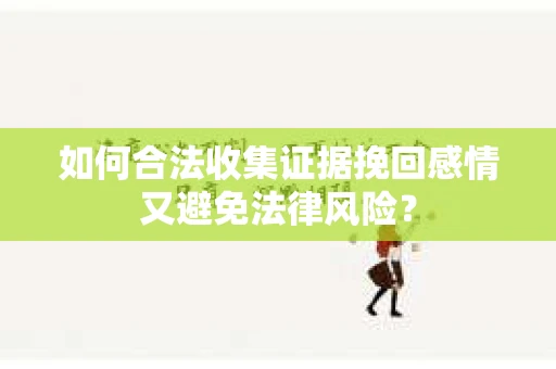 如何合法收集证据挽回感情又避免法律风险？