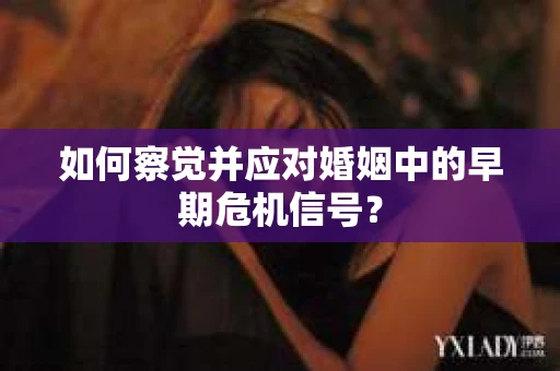 如何察觉并应对婚姻中的早期危机信号？
