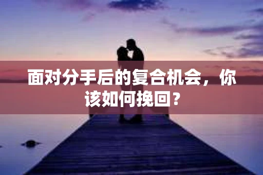 面对分手后的复合机会,你该如何挽回? 面对分手后的复合机会,你该如何挽回?