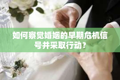 如何察觉婚姻的早期危机信号并采取行动？