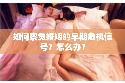 如何察觉婚姻的早期危机信号？怎么办？