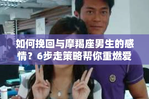 如何挽回与摩羯座男生的感情？6步走策略帮你重燃爱情之火