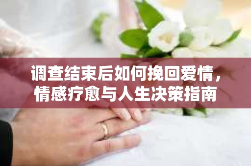 调查结束后如何挽回爱情，情感疗愈与人生决策指南