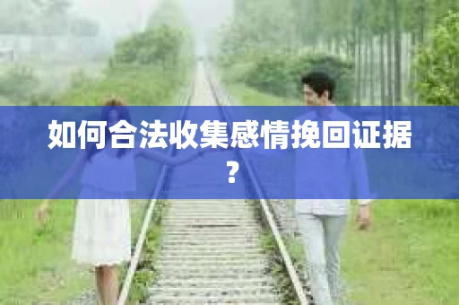 如何合法收集感情挽回证据？