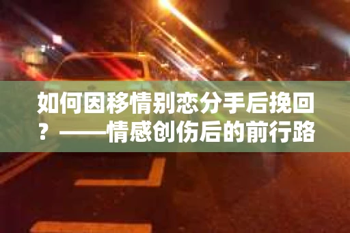 如何因移情别恋分手后挽回？——情感创伤后的前行路线图