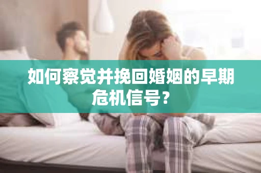 如何察觉并挽回婚姻的早期危机信号？