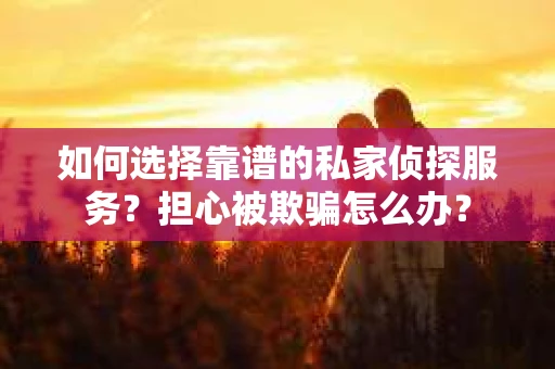 如何选择靠谱的私家侦探服务？担心被欺骗怎么办？