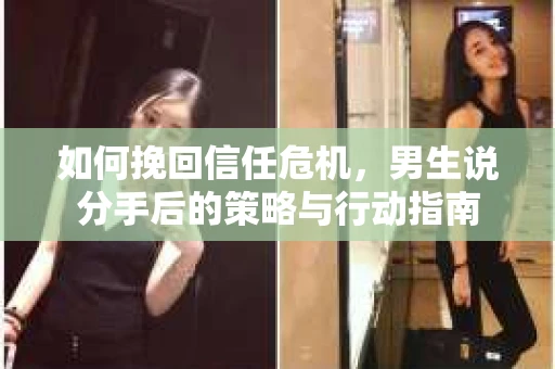 如何挽回信任危机，男生说分手后的策略与行动指南