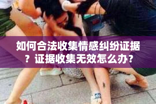 如何合法收集情感纠纷证据？证据收集无效怎么办？
