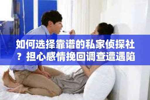 如何选择靠谱的私家侦探社?担心感情挽回调查遭遇陷阱怎么办? 如何选择靠谱的私家侦探社?担心感情挽回调查遭遇陷阱怎么办?