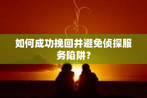 如何成功挽回并避免侦探服务陷阱？