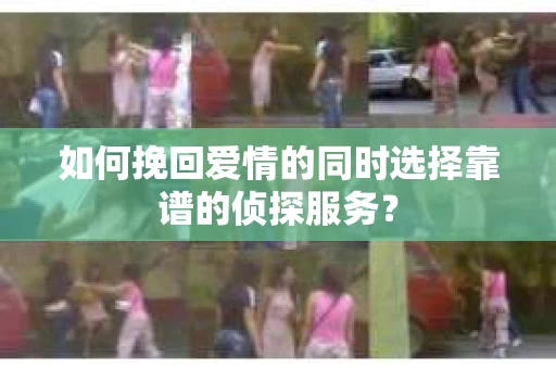 如何挽回爱情的同时选择靠谱的侦探服务？